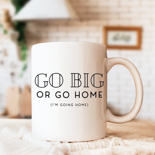 Go Big Or Go Home Snarky Funny Sarcastic Coffee Mug