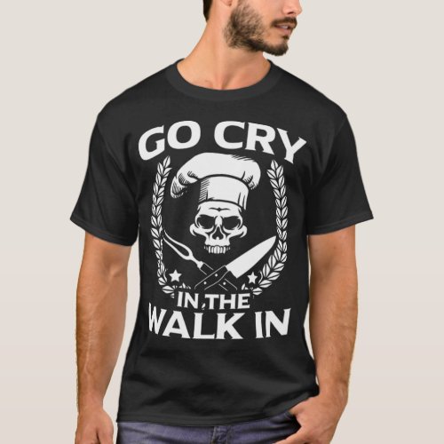 Go Cry in the Walk In Chef Cook Restaurant pastrie T_Shirt
