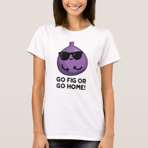 Go Fig Or Go Home Funny Positive Fruit Pun T-Shirt