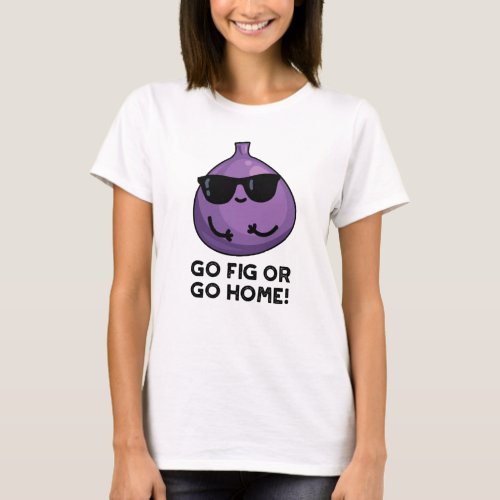 Go Fig Or Go Home Funny Positive Fruit Pun T_Shirt