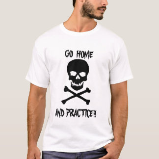 Go Home and Practice!!! T-Shirt