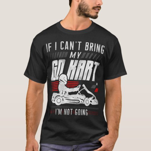 Go Kart If I Cant Bring My Go Kart Im Not Going T_Shirt