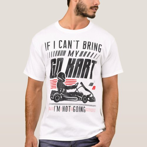 Go Kart If I Cant Bring My Go Kart Im Not Going T_Shirt