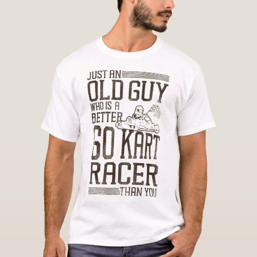 Go Kart Just An Old Guy Who Is A Better Go Kart T_Shirt