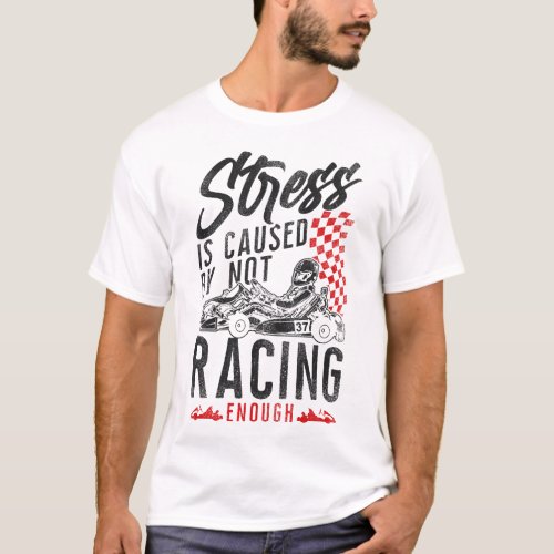 Go Kart Stress Is Caused By Not Racing Enough T_Shirt