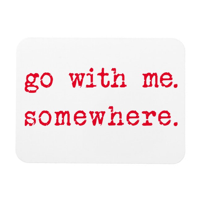 Go with me. Somewhere. Romantic quote magnet
