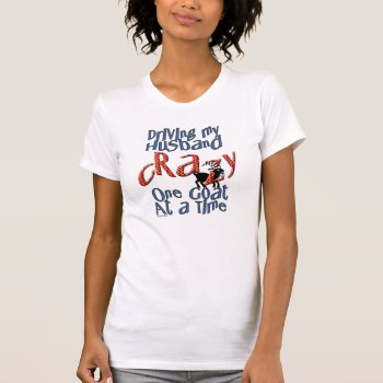 Goat Driving My Husband Crazy One Goat At A Time T-shirt by getyergoat at Zazzle