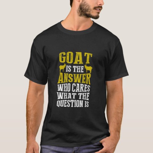Goat Is The Answer Who Cares What The Question is T_Shirt