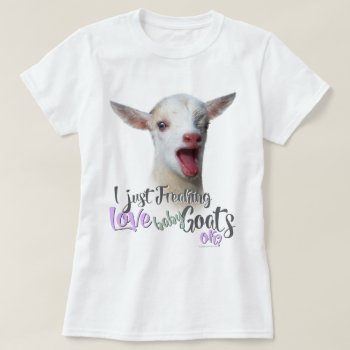 Goat Love | I Just Freaking Love Baby Goats Ok T-shirt by getyergoat at Zazzle