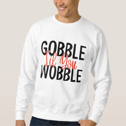 GOBBLE TIL YOU WOBBLE THANKSGIVING  SWEATSHIRT