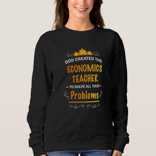 God created Economics Teacher to Solve your Proble Sweatshirt