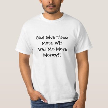 God Give Them More Wit And Me More Money!! T-shirt by Firecrackinmama at Zazzle