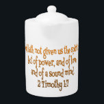 God Hath Not Given Us The Spirit Of Fear Teapot<br><div class="desc">Featuring the uplifting scripture quote from 2 Timothy 1:7, this serves as a daily reminder of strength and courage. Available in both clothing and on other items options, this piece seamlessly fits into any wardrobe or home decor. Wear it proudly or hang it as an inspirational wall art to uplift...</div>