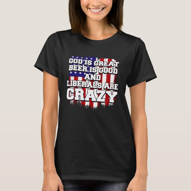 God Is Great Beer Is Good And Liberals Are Crazy   T-Shirt (Front)