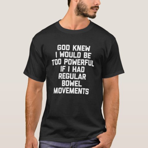 God Knew Id Be Too Powerful If I Had Regular Bowel T_Shirt