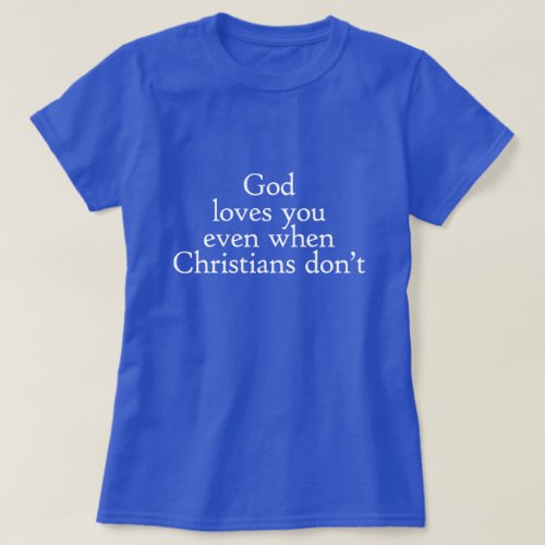 GOD LOVES YOU EVEN WHEN CHRISTIANS DONT T_Shirt