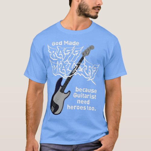 God Made Bass Players because Guitarist Need Heroe T_Shirt