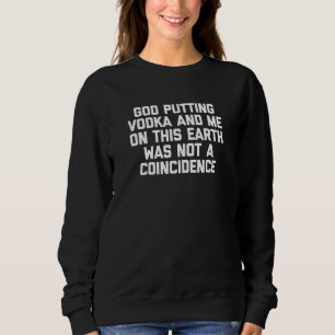 God Putting Vodka Me On This Earth Was Not A Coinc Sweatshirt