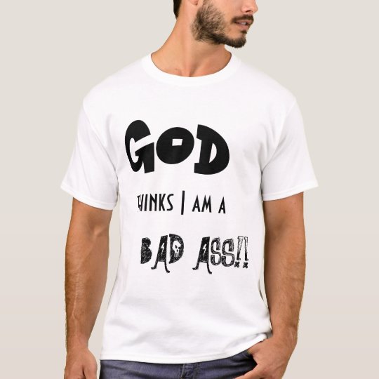 God thinks I am a Bad Ass T-Shirt