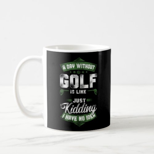 Golf A Day Without Golf Is Like Just Kidding I Coffee Mug