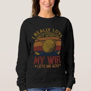 Golf  I Really Love It When My Wife Lets Me Golf Sweatshirt