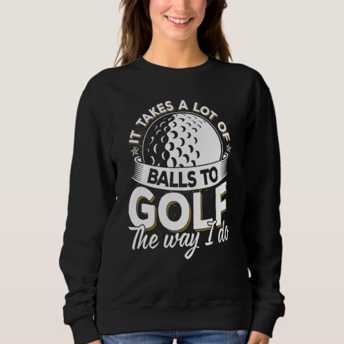 Golf  It Takes Lot Of Balls Delight For Golfers Sweatshirt