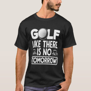 Golf Like There Is No Tomorrow Golf Player Golfing T-Shirt