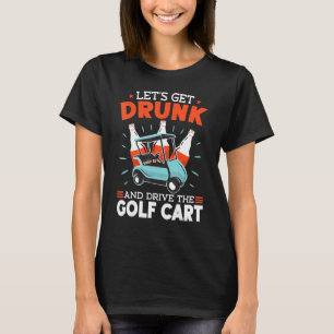 Golfer Lets Get Drunk And Drive The Golf Cart Golf T-Shirt
