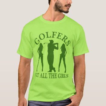 Golfers Get All The Girls T-shirt by jamierushad at Zazzle