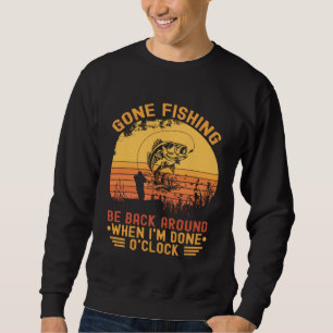 Gone Fishing Be Back Around When I m Done O clock Sweatshirt