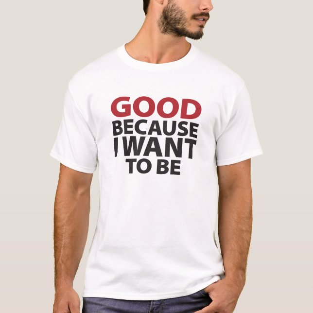 Good Because I Want To Be T-Shirt (Front)
