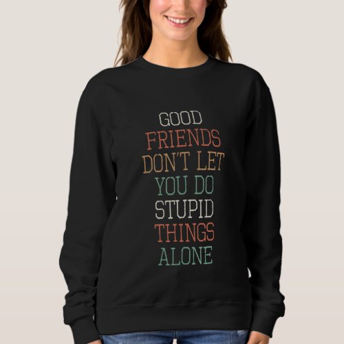 Good Friends Dont Let You Do Stupid Things Alone Sweatshirt