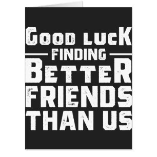 Good Luck Finding Better Friends Than Us - Funny Card