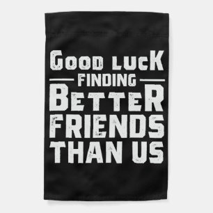 Good Luck Finding Better Friends Than Us - Funny Garden Flag