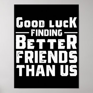 Good Luck Finding Better Friends Than Us - Funny Poster