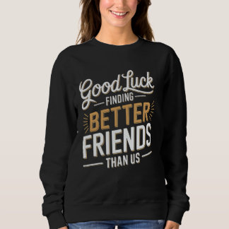 Good Luck Finding Better Friends Than Us Sweatshirt