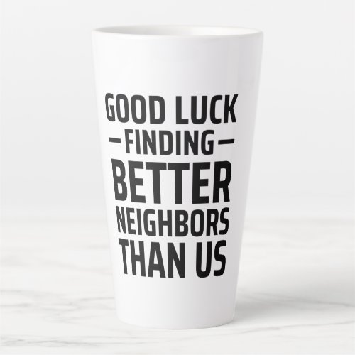 Good Luck Finding Better Neighbors Than Us Latte Mug