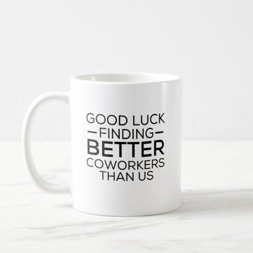 Good luck finding coworkers better than us coffee mug