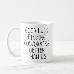 Good luck finding coworkers better than us coffee mug