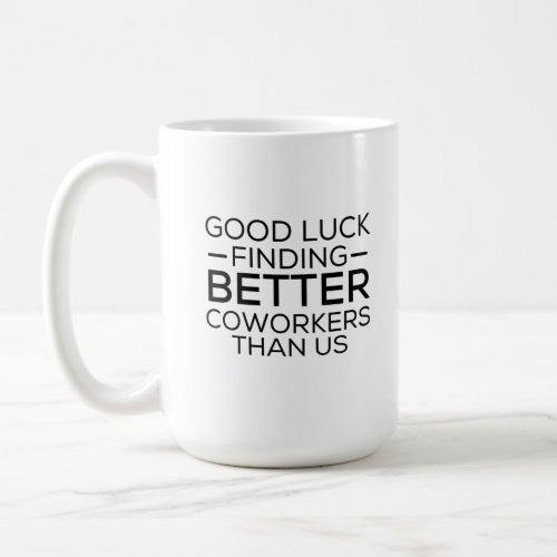 Good luck finding coworkers better than us coffee mug