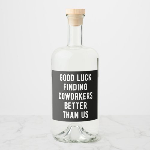 Good luck finding coworkers better than us liquor bottle label