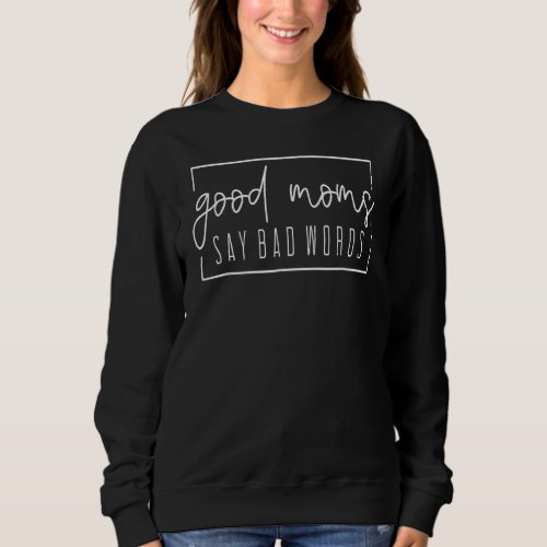 Good Moms Say Bad Words Perfect For Mothers Day Sweatshirt