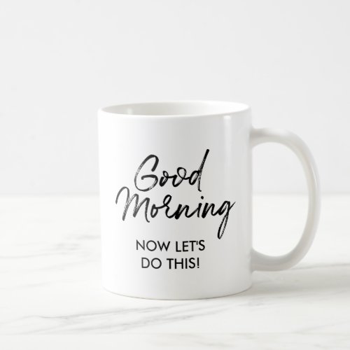 Good Morning  Now Lets do this Motivational Coffee Mug