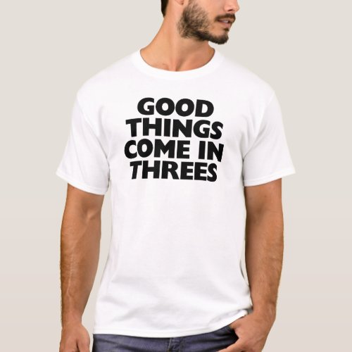 GOOD THINGS COME IN THREES T_Shirt