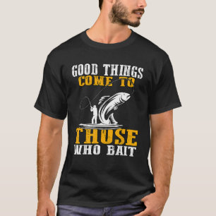 Good Things Come To Those Who Bait Fisherman Fishi T-Shirt