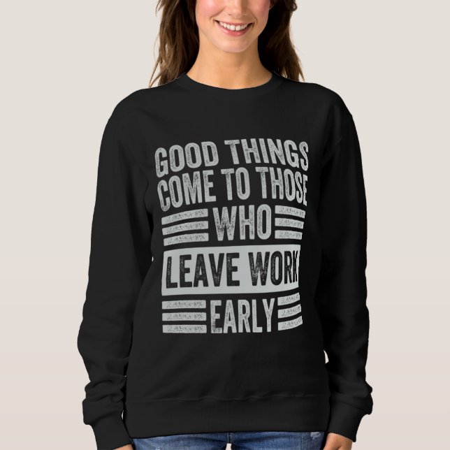 Good Things Come To Those Who Leave Work Early  1 Sweatshirt (Front)