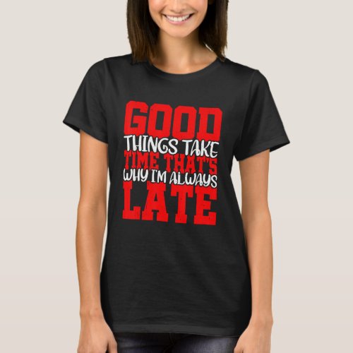 Good Things Take Time Thats Why Im Always Late   T_Shirt