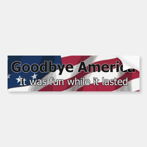 Goodbye America _ It was fun while it lasted Bumper Sticker