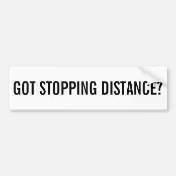 Got Stopping Distance? Bumper Sticker by talkingbumpers at Zazzle