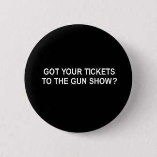 got your tickets to the gun show t-shirt pinback button